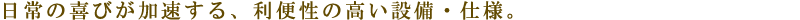 日常の喜びが加速する、利便性の高い設備・仕様。