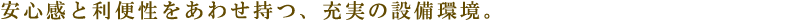 安心感と利便性をあわせ持つ、充実の設備環境。