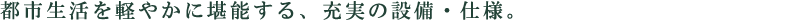 都市生活を軽やかに堪能する、充実の設備・仕様。