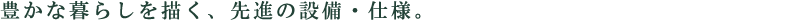 豊かな暮らしを描く、先進の設備・仕様。
