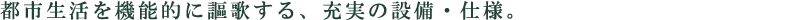 都市生活を機能的に謳歌する、充実の設備・仕様。