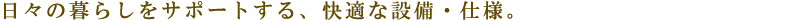 日々の暮らしをサポートする、快適な設備・仕様。