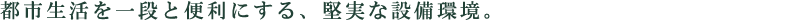 都市生活を一段と便利にする、堅実な設備環境。