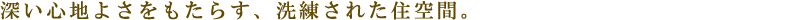 深い心地よさをもたらす、洗練された住空間。