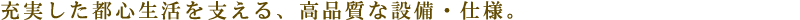 充実した都心生活を支える、高品質な設備・仕様。