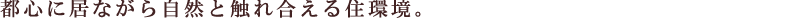 都心で暮らしながら自然と触れ合える住環境。