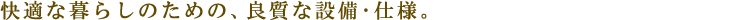 快適な暮らしのための、良質な設備･仕様。