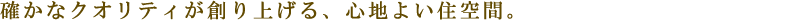 確かなクオリティが創り上げる、心地よい住空間。