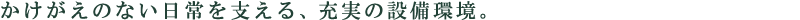 かけがえのない日常を支える、充実の設備環境。