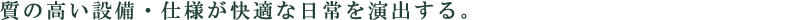 質の高い設備・仕様が快適な日常を演出する。