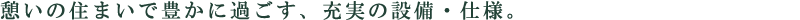 憩いの住まいで豊かに過ごす、充実の設備・仕様。