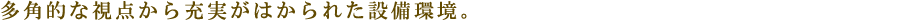 多角的な視点から充実がはかられた設備環境。