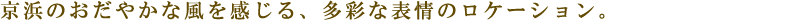 京浜のおだやかな風を感じる、多彩な表情のロケーション。