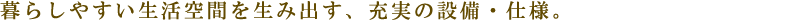 暮らしやすい生活空間を生み出す、充実の設備・仕様。
