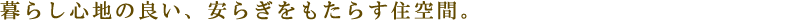 暮らし心地の良い、安らぎをもたらす住空間。