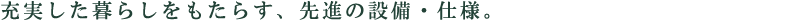 充実した暮らしをもたらす、先進の設備・仕様。