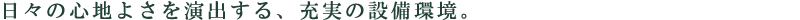 日々の心地よさを演出する、充実の設備環境。