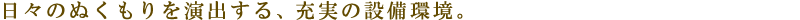 日々のぬくもりを演出する、充実の設備環境。