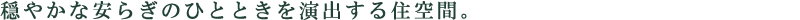 穏やかな安らぎのひとときを演出する住空間。